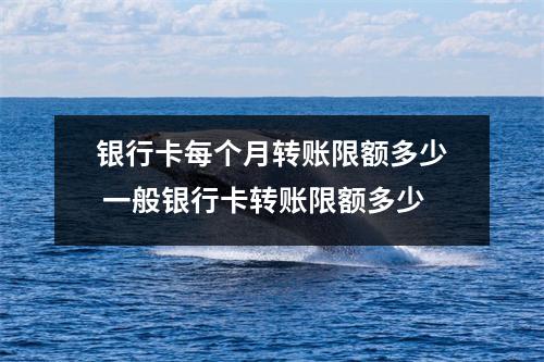银行卡每个月转账限额多少 一般银行卡转账限额多少