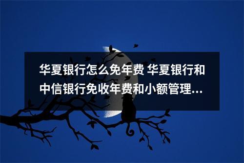 华夏银行怎么免年费 华夏银行和中信银行免收年费和小额管理费吗