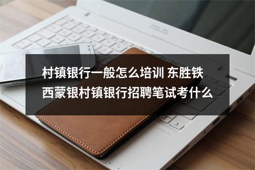 村镇银行一般怎么培训 东胜铁西蒙银村镇银行招聘笔试考什么
