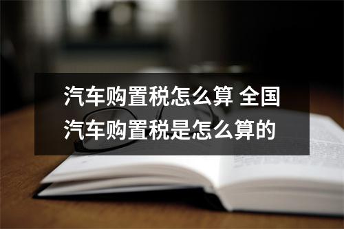 汽车购置税怎么算 全国汽车购置税是怎么算的