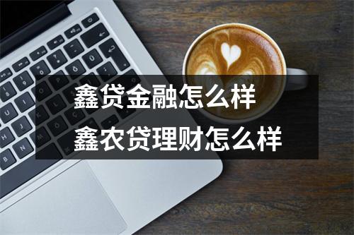 鑫贷金融怎么样 鑫农贷理财怎么样