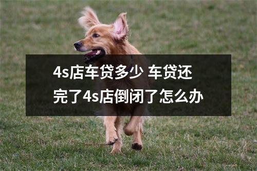4s店车贷多少 车贷还完了4s店倒闭了怎么办