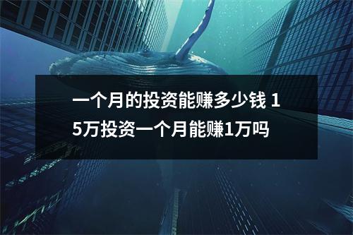 一个月的投资能赚多少钱 15万投资一个月能赚1万吗
