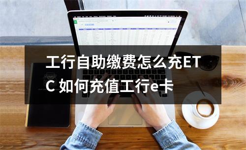 工行自助缴费怎么充ETC 如何充值工行e卡