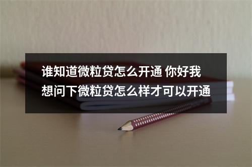 谁知道微粒贷怎么开通 你好我想问下微粒贷怎么样才可以开通