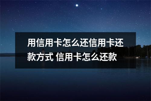 用信用卡怎么还信用卡还款方式 信用卡怎么还款