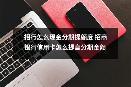 招行怎么现金分期提额度 招商银行信用卡怎么提高分期金额
