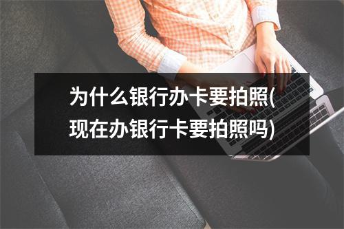 为什么银行办卡要拍照(现在办银行卡要拍照吗)