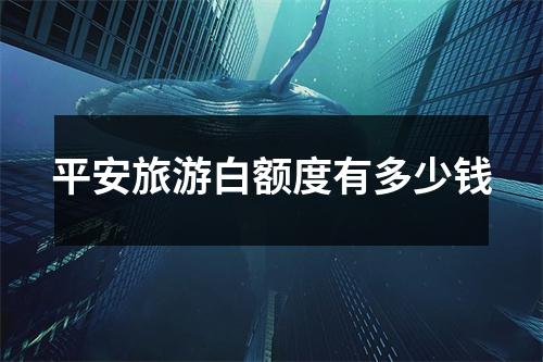 平安旅游白额度有多少钱