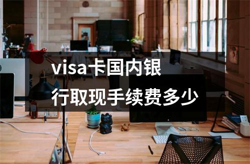 visa卡国内银行取现手续费多少