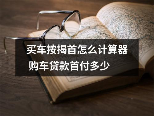 买车按揭首怎么计算器 购车贷款首付多少