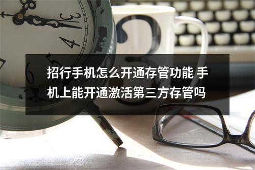 招行手机怎么开通存管功能 手机上能开通激活第三方存管吗