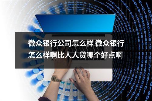 微众银行公司怎么样 微众银行怎么样啊比人人贷哪个好点啊