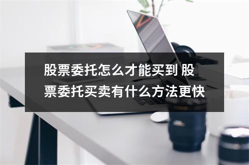 股票委托怎么才能买到 股票委托买卖有什么方法更快
