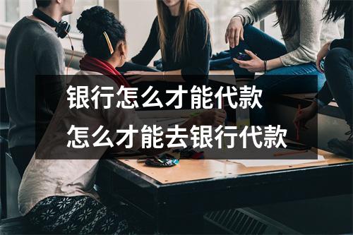 银行怎么才能代款 怎么才能去银行代款