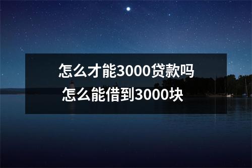 怎么才能3000贷款吗 怎么能借到3000块