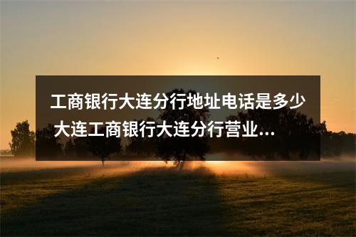 工商银行大连分行地址电话是多少 大连工商银行大连分行营业部