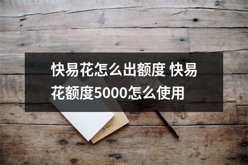 快易花怎么出额度 快易花额度5000怎么使用