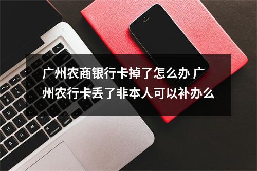 广州农商银行卡掉了怎么办 广州农行卡丢了非本人可以补办么