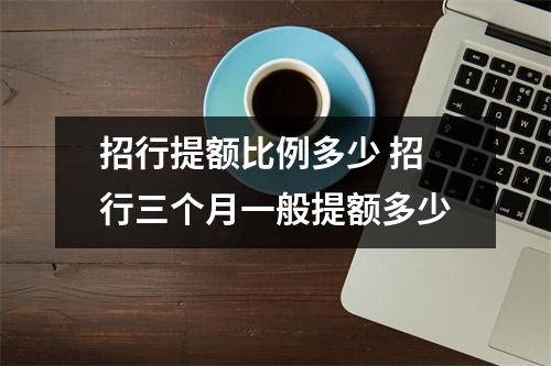 招行提额比例多少 招行三个月一般提额多少