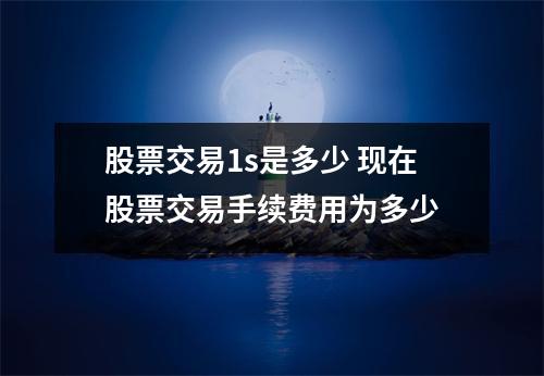 股票交易1s是多少 现在股票交易手续费用为多少