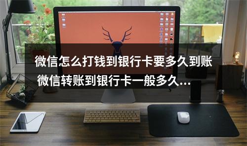 微信怎么打钱到银行卡要多久到账 微信转账到银行卡一般多久能到账