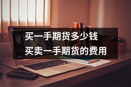 买一手期货多少钱 买卖一手期货的费用