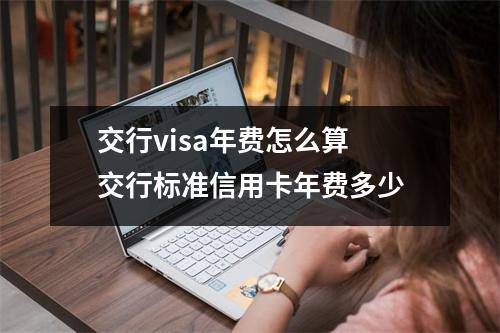 交行visa年费怎么算 交行标准信用卡年费多少
