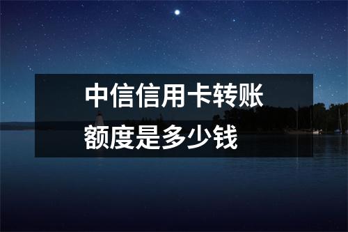 中信信用卡转账额度是多少钱