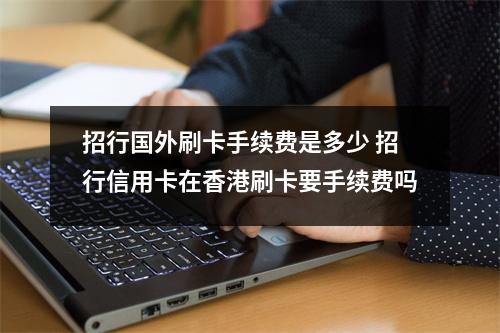 招行国外刷卡手续费是多少 招行信用卡在香港刷卡要手续费吗