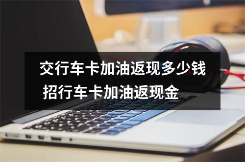 交行车卡加油返现多少钱 招行车卡加油返现金