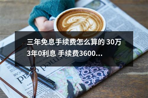 三年免息手续费怎么算的 30万3年0利息 手续费36000元如算成利率是多少