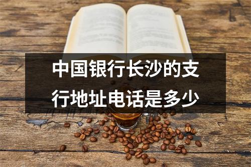 中国银行长沙的支行地址电话是多少