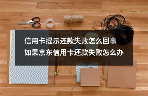信用卡提示还款失败怎么回事 如果京东信用卡还款失败怎么办