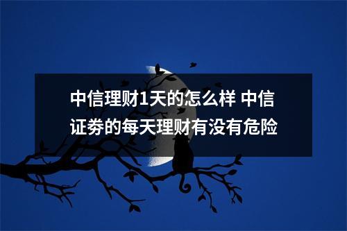 中信理财1天的怎么样 中信证劵的每天理财有没有危险