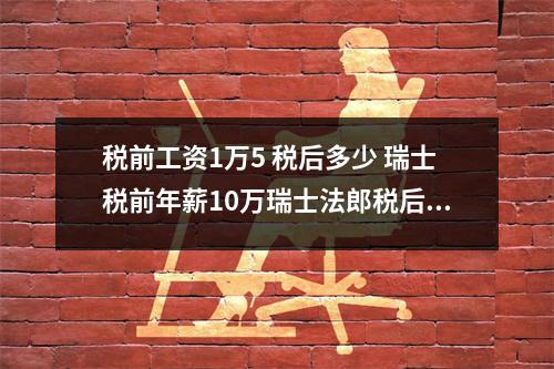 税前工资1万5 税后多少 瑞士税前年薪10万瑞士法郎税后工资多少