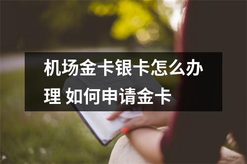 机场金卡银卡怎么办理 如何申请金卡