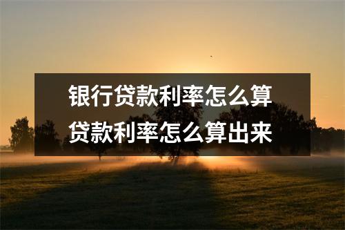 银行贷款利率怎么算 贷款利率怎么算出来