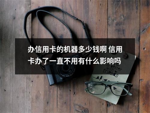 办信用卡的机器多少钱啊 信用卡办了一直不用有什么影响吗