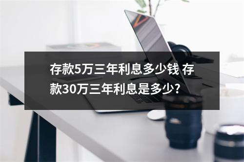 存款5万三年利息多少钱 存款30万三年利息是多少?