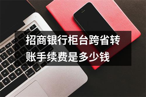 招商银行柜台跨省转账手续费是多少钱