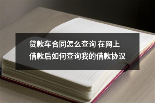 贷款车合同怎么查询 在网上借款后如何查询我的借款协议