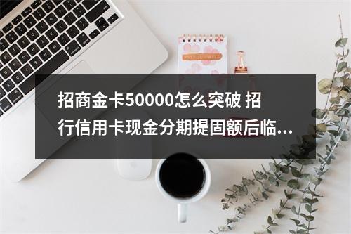 招商金卡50000怎么突破 招行信用卡现金分期提固额后临额怎样突破5000