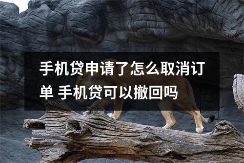 手机贷申请了怎么取消订单 手机贷可以撤回吗