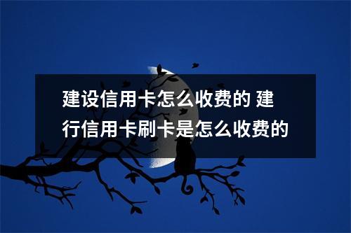 建设信用卡怎么收费的 建行信用卡刷卡是怎么收费的