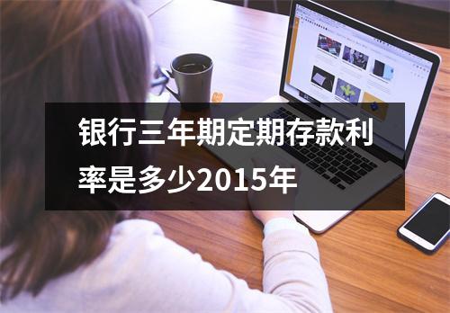 银行三年期定期存款利率是多少2015年