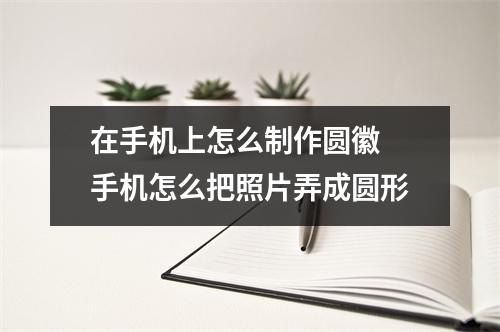 在手机上怎么制作圆徽 手机怎么把照片弄成圆形