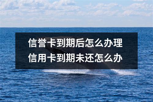 信誉卡到期后怎么办理 信用卡到期未还怎么办