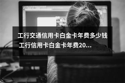 工行交通信用卡白金卡年费多少钱 工行信用卡白金卡年费2000怎么免掉
