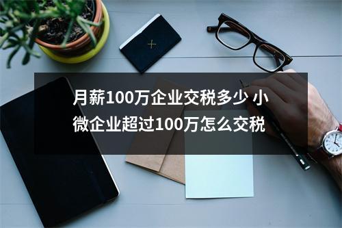 月薪100万企业交税多少 小微企业超过100万怎么交税
